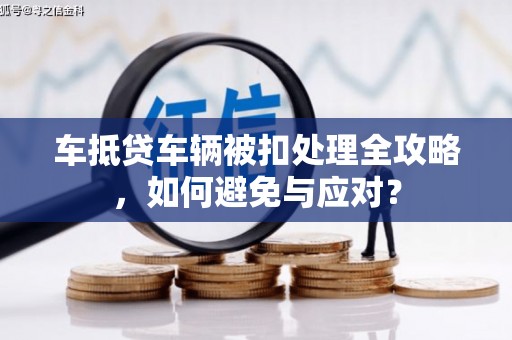 三湾车抵贷车辆被扣处理全攻略，如何避免与应对？