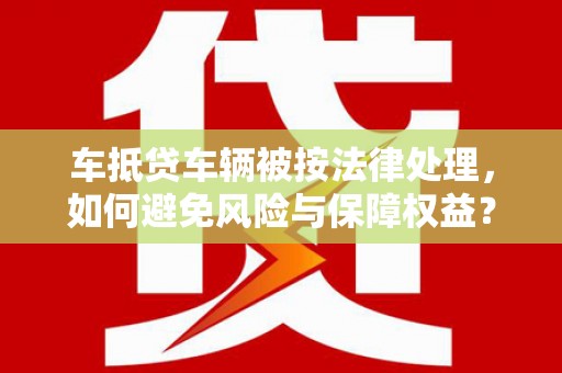 三湾车抵贷车辆被按法律处理，如何避免风险与保障权益？