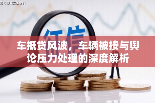 舟山车抵贷风波，车辆被按与舆论压力处理的深度解析