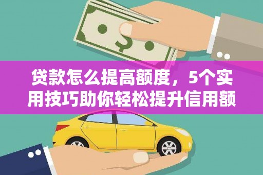 光山贷款怎么提高额度，5个实用技巧助你轻松提升信用额度
