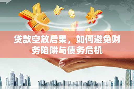 舟山贷款空放后果，如何避免财务陷阱与债务危机