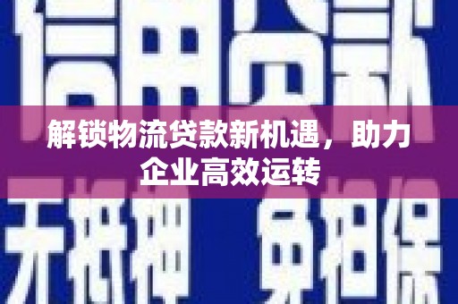 环江解锁物流贷款新机遇，助力企业高效运转