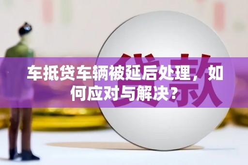 无锡车抵贷车辆被延后处理，如何应对与解决？