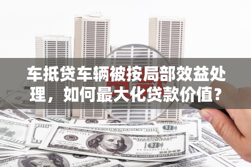 石阡车抵贷车辆被按局部效益处理，如何最大化贷款价值？