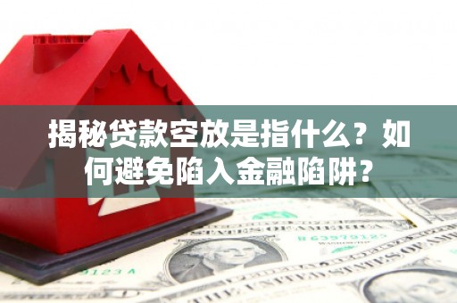 东胜揭秘贷款空放是指什么？如何避免陷入金融陷阱？