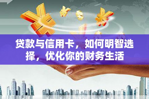 恭城贷款与信用卡，如何明智选择，优化你的财务生活
