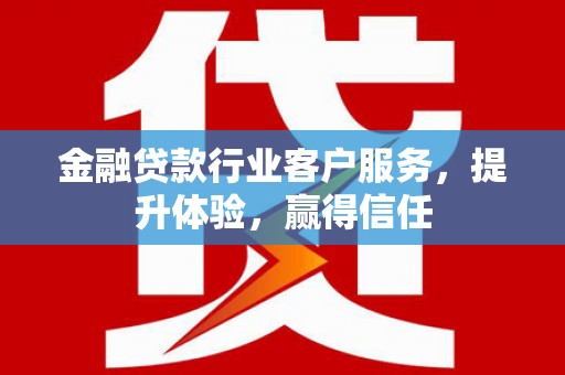 清河金融贷款行业客户服务，提升体验，赢得信任