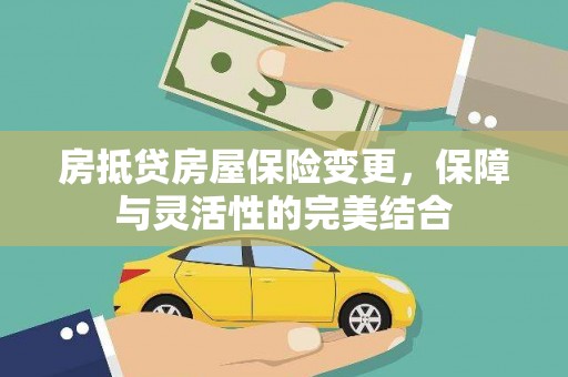 淮滨房抵贷房屋保险变更，保障与灵活性的完美结合