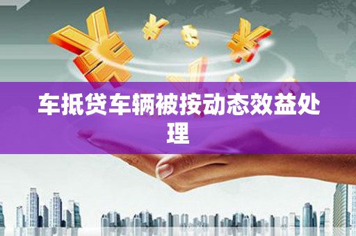 平顺车抵贷车辆被按动态效益处理