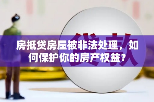 江孜房抵贷房屋被非法处理，如何保护你的房产权益？