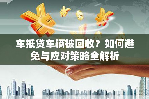恭城车抵贷车辆被回收？如何避免与应对策略全解析