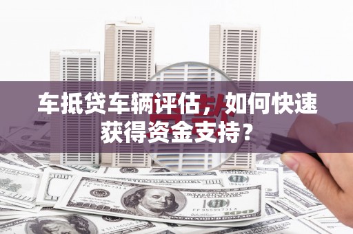 东胜车抵贷车辆评估，如何快速获得资金支持？