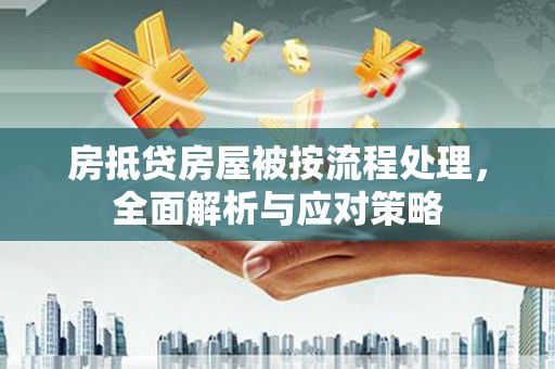 博兴房抵贷房屋被按流程处理，全面解析与应对策略