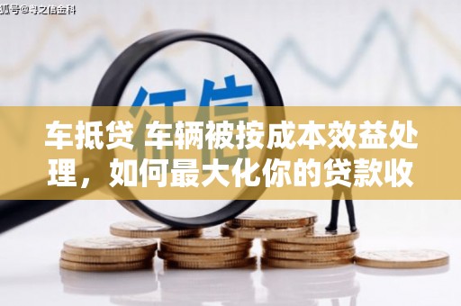 高港车抵贷 车辆被按成本效益处理，如何最大化你的贷款收益？