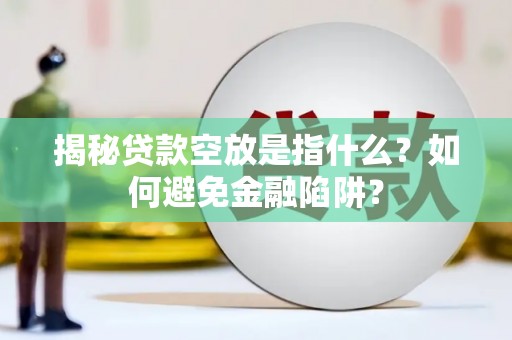 莆田揭秘贷款空放是指什么？如何避免金融陷阱？