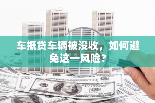 肃南车抵贷车辆被没收，如何避免这一风险？