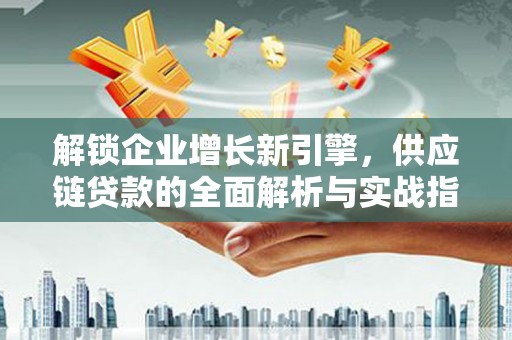 七星关解锁企业增长新引擎，供应链贷款的全面解析与实战指南