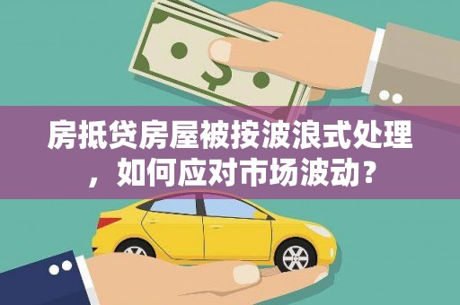高淳房抵贷房屋被按波浪式处理，如何应对市场波动？