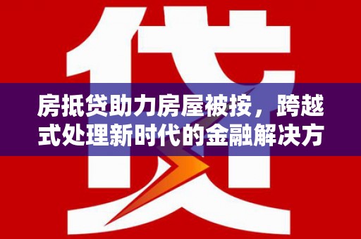 岭东房抵贷助力房屋被按，跨越式处理新时代的金融解决方案