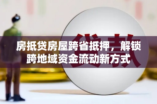 岭东房抵贷房屋跨省抵押，解锁跨地域资金流动新方式