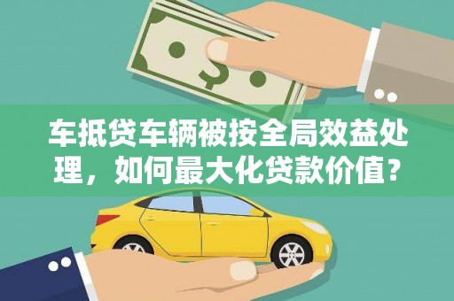 金东车抵贷车辆被按全局效益处理，如何最大化贷款价值？