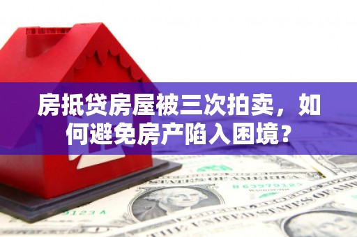 江海房抵贷房屋被三次拍卖，如何避免房产陷入困境？