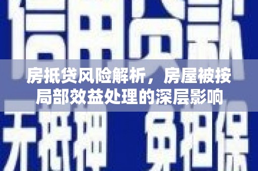 垫江房抵贷风险解析，房屋被按局部效益处理的深层影响