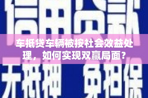 独山子车抵贷车辆被按社会效益处理，如何实现双赢局面？