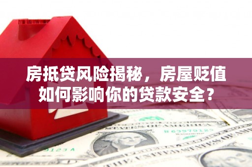 垫江房抵贷风险揭秘，房屋贬值如何影响你的贷款安全？