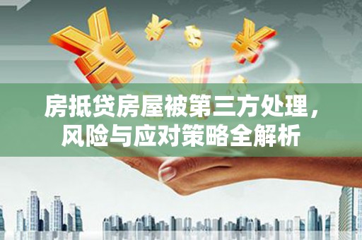 垫江房抵贷房屋被第三方处理，风险与应对策略全解析