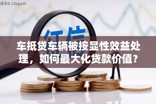 独山子车抵贷车辆被按显性效益处理，如何最大化贷款价值？
