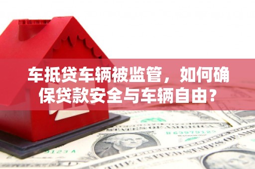 道孚车抵贷车辆被监管，如何确保贷款安全与车辆自由？