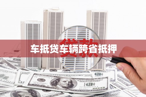 垫江车抵贷车辆跨省抵押