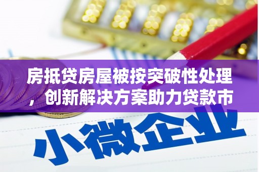 林州房抵贷房屋被按突破性处理，创新解决方案助力贷款市场