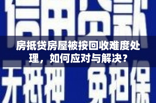 新干房抵贷房屋被按回收难度处理，如何应对与解决？