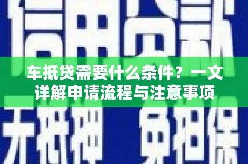 迁安市车抵贷需要什么条件？一文详解申请流程与注意事项