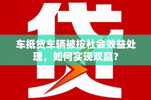 云和车抵贷车辆被按社会效益处理，如何实现双赢？