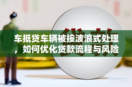 博兴车抵贷车辆被按波浪式处理，如何优化贷款流程与风险管理