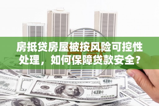 博兴房抵贷房屋被按风险可控性处理，如何保障贷款安全？