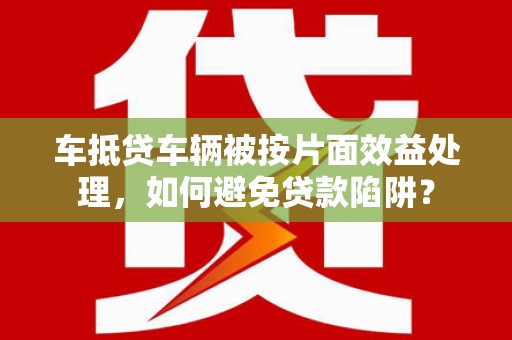 望谟车抵贷车辆被按片面效益处理，如何避免贷款陷阱？
