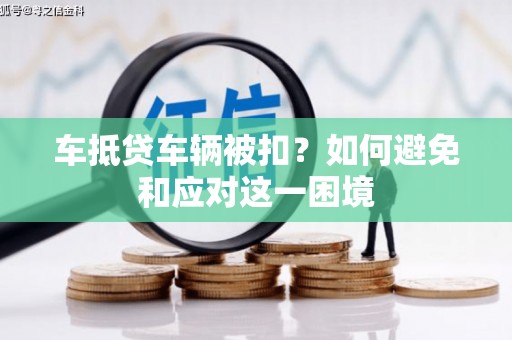 内湖车抵贷车辆被扣？如何避免和应对这一困境