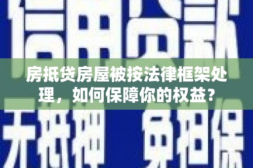 炎陵房抵贷房屋被按法律框架处理，如何保障你的权益？