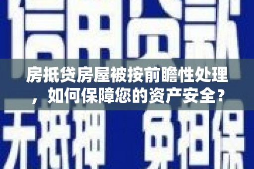 炎陵房抵贷房屋被按前瞻性处理，如何保障您的资产安全？