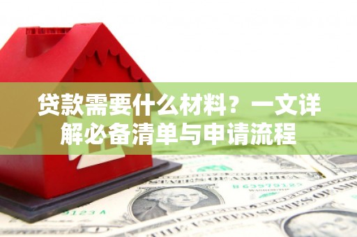 三峡贷款需要什么材料？一文详解必备清单与申请流程