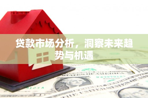 三峡贷款市场分析，洞察未来趋势与机遇