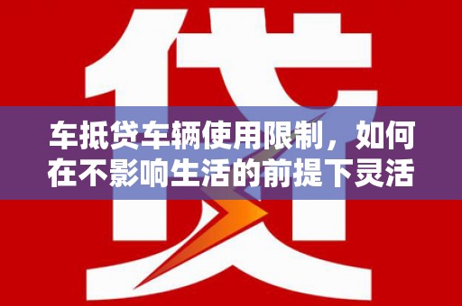 三峡车抵贷车辆使用限制，如何在不影响生活的前提下灵活贷款？