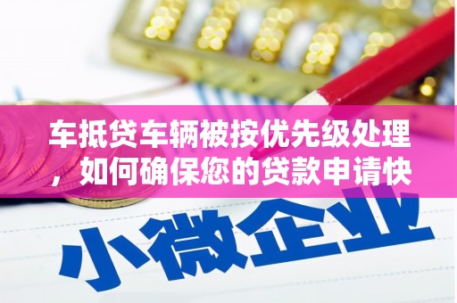 六脚车抵贷车辆被按优先级处理，如何确保您的贷款申请快速通过？