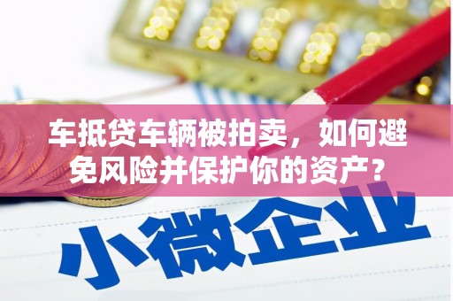 赤城车抵贷车辆被拍卖，如何避免风险并保护你的资产？