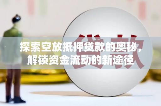 岳西探索空放抵押贷款的奥秘，解锁资金流动的新途径