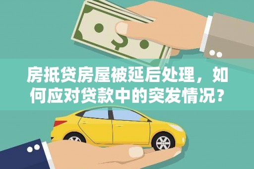 望花房抵贷房屋被延后处理，如何应对贷款中的突发情况？